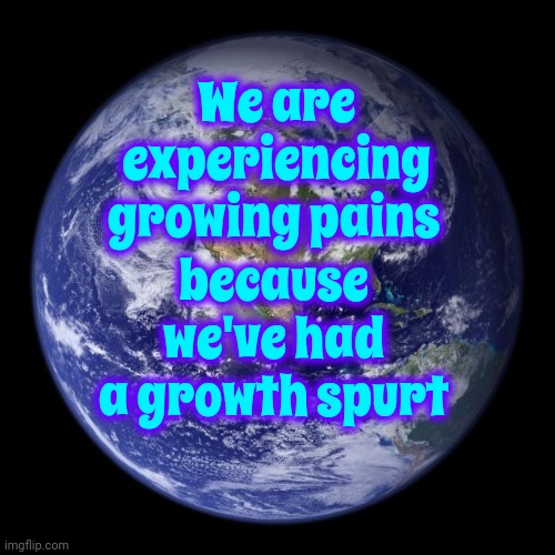 Tiny Humans | We are experiencing; growing pains; because we've had a growth spurt | image tagged in earth,people,growth,growing pains,growth spurt,memes | made w/ Imgflip meme maker
