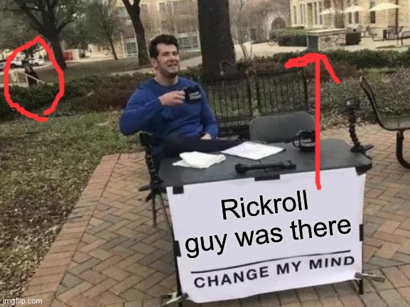 Change My Mind Meme | Rickroll guy was there | image tagged in memes,change my mind | made w/ Imgflip meme maker