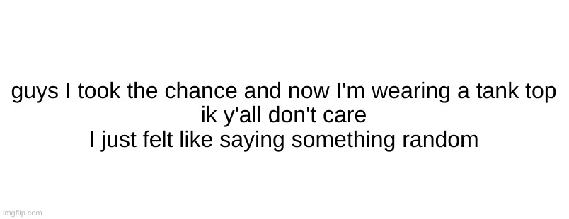 I'm bored as hell | guys I took the chance and now I'm wearing a tank top
ik y'all don't care I just felt like saying something random | made w/ Imgflip meme maker