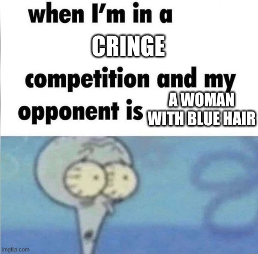They are very cringe | CRINGE; A WOMAN WITH BLUE HAIR | image tagged in whe i'm in a competition and my opponent is | made w/ Imgflip meme maker