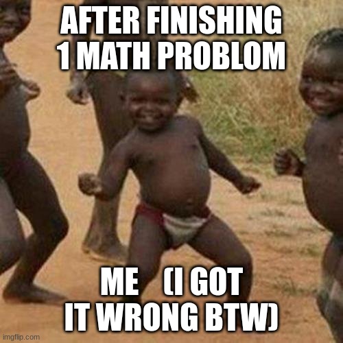Third World Success Kid Meme | AFTER FINISHING 1 MATH PROBLOM; ME    (I GOT IT WRONG BTW) | image tagged in memes,third world success kid | made w/ Imgflip meme maker