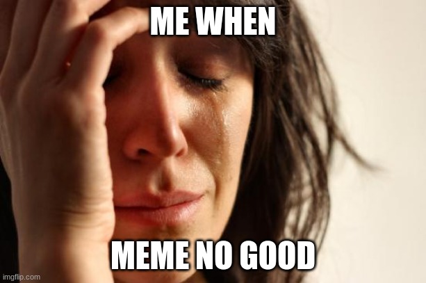 ooga booga | ME WHEN; MEME NO GOOD | image tagged in memes,first world problems | made w/ Imgflip meme maker