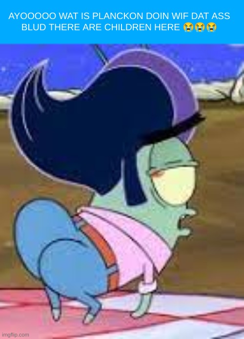 ? | AYOOOOO WAT IS PLANCKON DOIN WIF DAT ASS
BLUD THERE ARE CHILDREN HERE 😭😭😭 | made w/ Imgflip meme maker