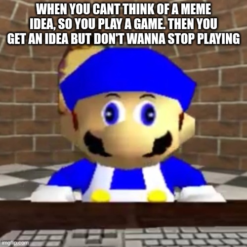 Smg4 derp | WHEN YOU CAN'T THINK OF A MEME IDEA, SO YOU PLAY A GAME. THEN YOU GET AN IDEA BUT DON'T WANNA STOP PLAYING | image tagged in smg4 derp | made w/ Imgflip meme maker