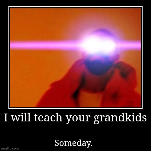Omg | I will teach your grandkids | Someday. | image tagged in funny,demotivationals,sad,but,true | made w/ Imgflip demotivational maker
