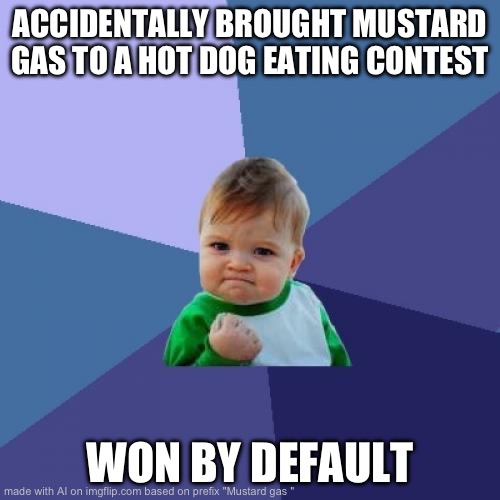 Yhj | ACCIDENTALLY BROUGHT MUSTARD GAS TO A HOT DOG EATING CONTEST; WON BY DEFAULT | image tagged in memes,success kid | made w/ Imgflip meme maker