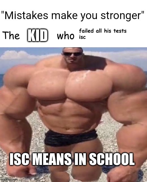 Mistakes make you stronger | failed all his tests
 isc; KID; ISC MEANS IN SCHOOL | image tagged in mistakes make you stronger | made w/ Imgflip meme maker