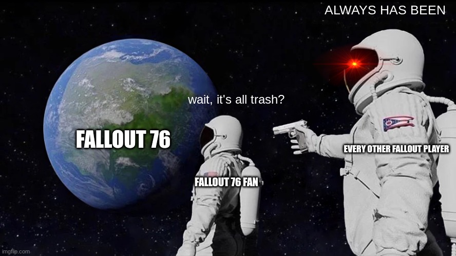 :) | ALWAYS HAS BEEN; wait, it's all trash? FALLOUT 76; EVERY OTHER FALLOUT PLAYER; FALLOUT 76 FAN | image tagged in memes,always has been | made w/ Imgflip meme maker