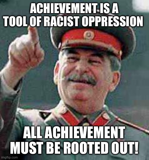 Stalin says | ACHIEVEMENT IS A TOOL OF RACIST OPPRESSION ALL ACHIEVEMENT MUST BE ROOTED OUT! | image tagged in stalin says | made w/ Imgflip meme maker