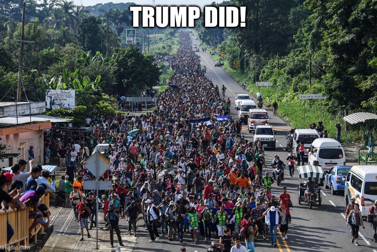 immigrant caravan | TRUMP DID! | image tagged in immigrant caravan | made w/ Imgflip meme maker
