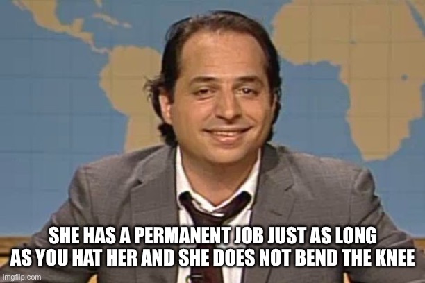 John lovitz snl liar | SHE HAS A PERMANENT JOB JUST AS LONG AS YOU HAT HER AND SHE DOES NOT BEND THE KNEE | image tagged in john lovitz snl liar | made w/ Imgflip meme maker