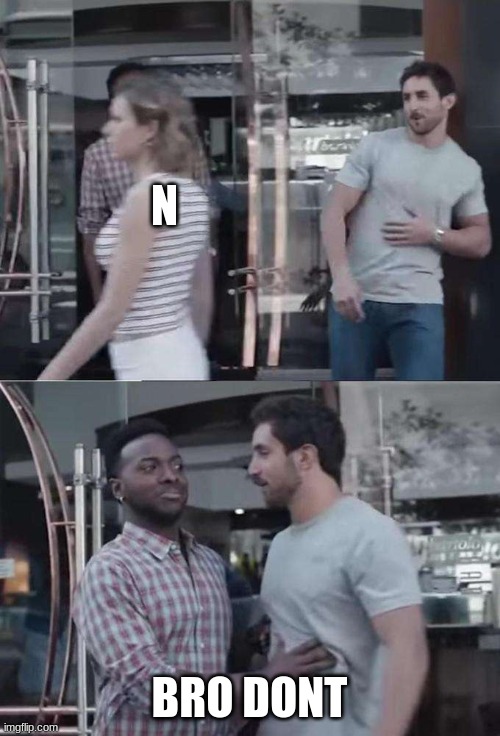 Don't do it, bro | N BRO DONT | image tagged in don't do it bro | made w/ Imgflip meme maker