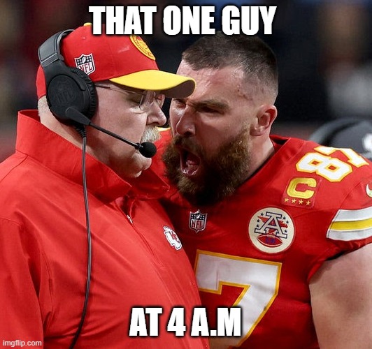 back im | THAT ONE GUY; AT 4 A.M | image tagged in travis kelce screaming | made w/ Imgflip meme maker