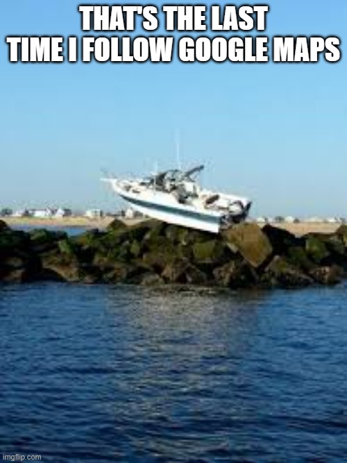 meme by Brad boat stuck on rocks humor | THAT'S THE LAST TIME I FOLLOW GOOGLE MAPS | image tagged in sports,funny,boats,funny meme,humor | made w/ Imgflip meme maker