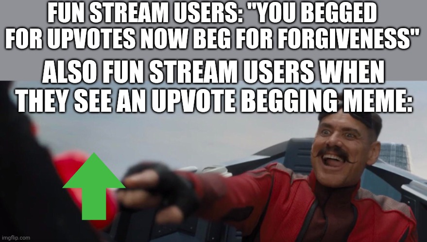 I can't be the only one who's noticing this. Upvote if you agree. | FUN STREAM USERS: "YOU BEGGED FOR UPVOTES NOW BEG FOR FORGIVENESS"; ALSO FUN STREAM USERS WHEN THEY SEE AN UPVOTE BEGGING MEME: | image tagged in dr robotnik pushing button,begging for upvotes,upvote begging,upvote if you agree,upvotes | made w/ Imgflip meme maker