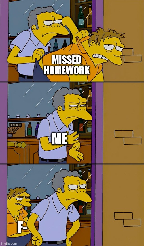 Moe throws Barney | MISSED HOMEWORK; ME; F- | image tagged in moe throws barney | made w/ Imgflip meme maker