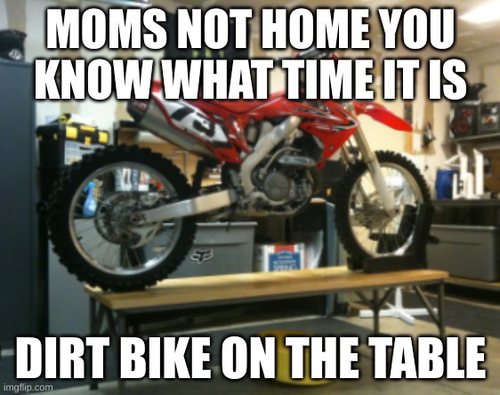 dirt bike | MOMS NOT HOME YOU KNOW WHAT TIME IT IS; DIRT BIKE ON THE TABLE | image tagged in dirty,memes,funny | made w/ Imgflip meme maker