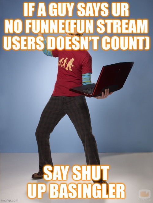 Sheldon Cooper Bazinga Meme | IF A GUY SAYS UR NO FUNNE(FUN STREAM USERS DOESN’T COUNT); SAY SHUT UP BASINGLER | image tagged in sheldon cooper bazinga meme | made w/ Imgflip meme maker