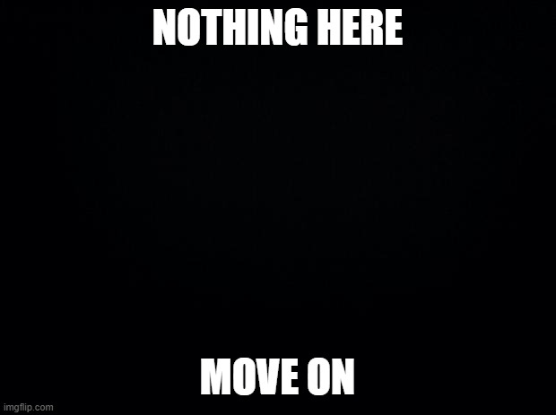 Nothing here | NOTHING HERE; MOVE ON | image tagged in black background,not funny,nothing | made w/ Imgflip meme maker