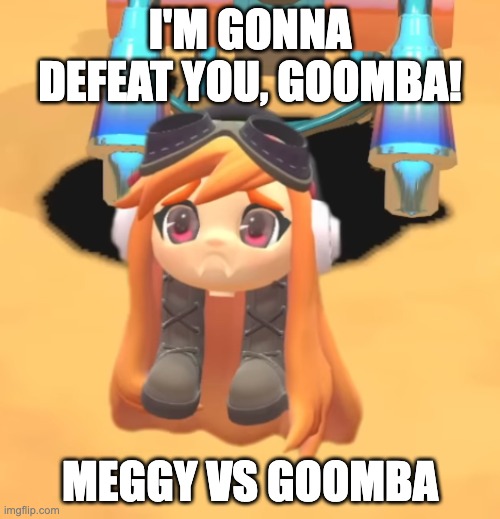 Goomba Meggy | I'M GONNA DEFEAT YOU, GOOMBA! MEGGY VS GOOMBA | image tagged in goomba meggy | made w/ Imgflip meme maker