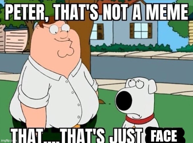 Peter, that's not a meme. | FACE | image tagged in peter that's not a meme | made w/ Imgflip meme maker