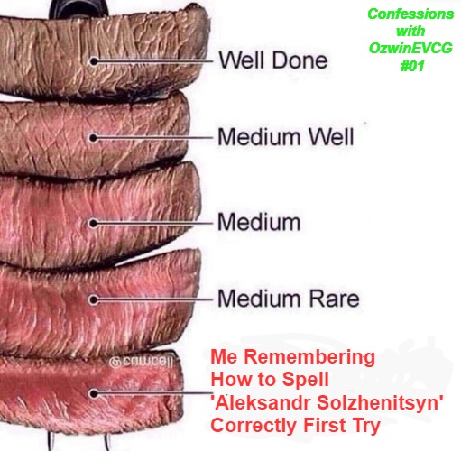 Confessions with OzwinEVCG #01 | Confessions 

with 

OzwinEVCG 

#01; Me Remembering 

How to Spell 

'Aleksandr Solzhenitsyn' 

Correctly First Try | image tagged in really rare,spelling,memory,series,confessional,personal challenge | made w/ Imgflip meme maker