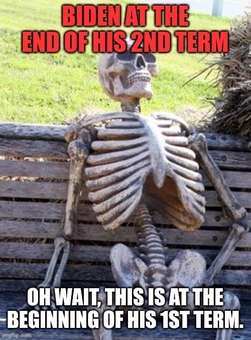 Waiting Skeleton | BIDEN AT THE END OF HIS 2ND TERM; OH WAIT, THIS IS AT THE BEGINNING OF HIS 1ST TERM. | image tagged in memes,waiting skeleton | made w/ Imgflip meme maker