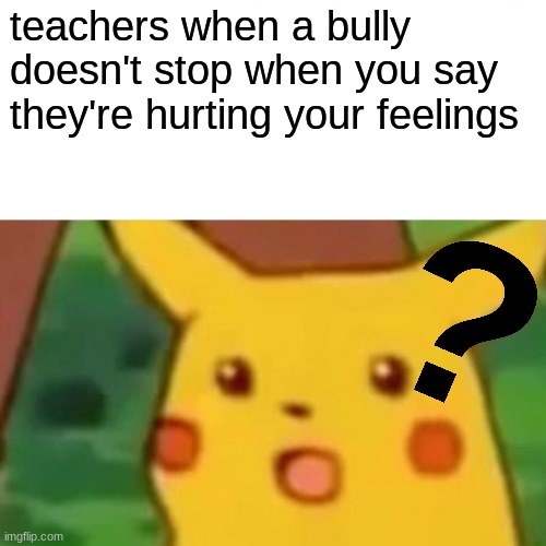 but fr it's true | teachers when a bully doesn't stop when you say they're hurting your feelings | image tagged in memes,surprised pikachu | made w/ Imgflip meme maker