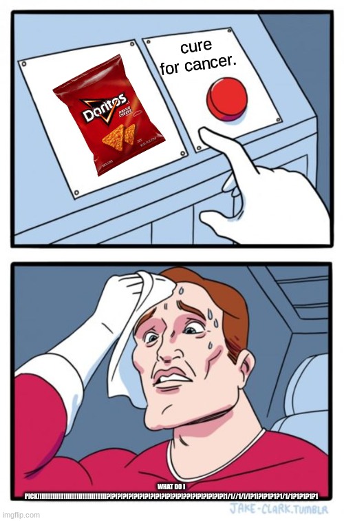 what do i pick? | cure for cancer. WHAT DO I PICK!!!!!!!!!!!!!!!!!!!!!!!!!!!!!!!!!!!!!?!?!?!?!?!?!?!?!?!?!?!?!?!?!??!?!?!?!?!?!?!1/1//1/!/!?1!?!?1?1?1/1/1?1?1?1?1 | image tagged in memes,two buttons | made w/ Imgflip meme maker