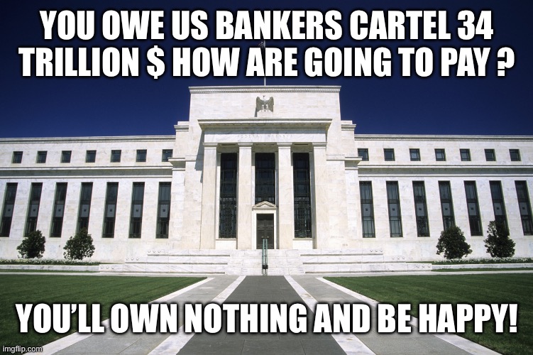 Federal Reserve Building | YOU OWE US BANKERS CARTEL 34 TRILLION $ HOW ARE GOING TO PAY ? YOU’LL OWN NOTHING AND BE HAPPY! | image tagged in federal reserve building | made w/ Imgflip meme maker