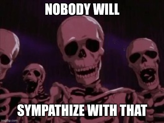 Berserk Roast Skeletons | NOBODY WILL SYMPATHIZE WITH THAT | image tagged in berserk roast skeletons | made w/ Imgflip meme maker