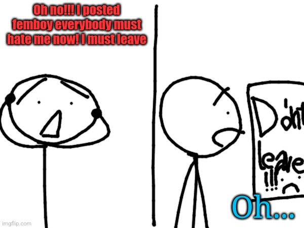 Oh no!!! I posted femboy everybody must hate me now! I must leave; Oh... | made w/ Imgflip meme maker