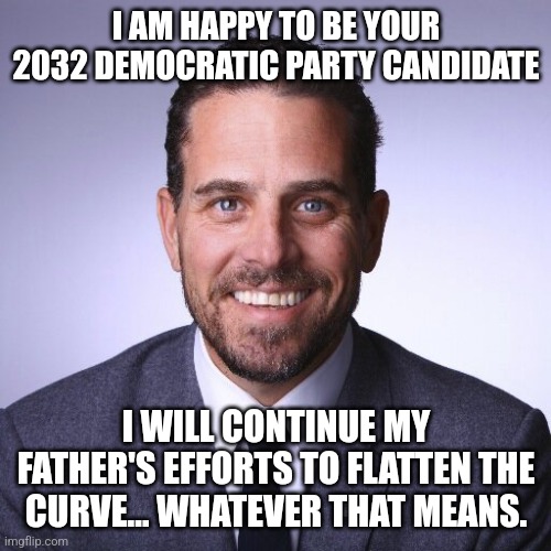 Hunter Biden | I AM HAPPY TO BE YOUR 2032 DEMOCRATIC PARTY CANDIDATE I WILL CONTINUE MY FATHER'S EFFORTS TO FLATTEN THE CURVE... WHATEVER THAT MEANS. | image tagged in hunter biden | made w/ Imgflip meme maker