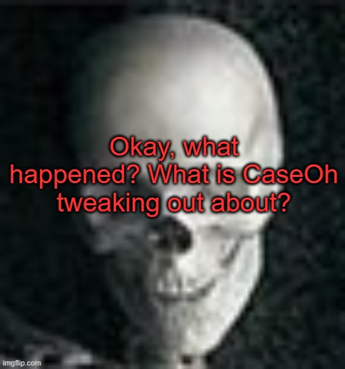 . | Okay, what happened? What is CaseOh tweaking out about? | image tagged in skull | made w/ Imgflip meme maker