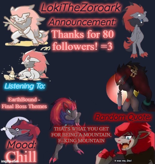 Yeeey! | Thanks for 80

followers! =3; EarthBound - Final Boss Themes; THAT'S WHAT YOU GET
FOR BEING A MOUNTAIN,
F--KING MOUNTAIN; Chill | image tagged in lokithezoroark announcement template | made w/ Imgflip meme maker