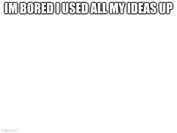 IM BORED I USED ALL MY IDEAS UP | made w/ Imgflip meme maker
