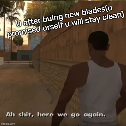 Welp... | U after buing new blades(u promised urself u will stay clean) | image tagged in cutting | made w/ Imgflip meme maker