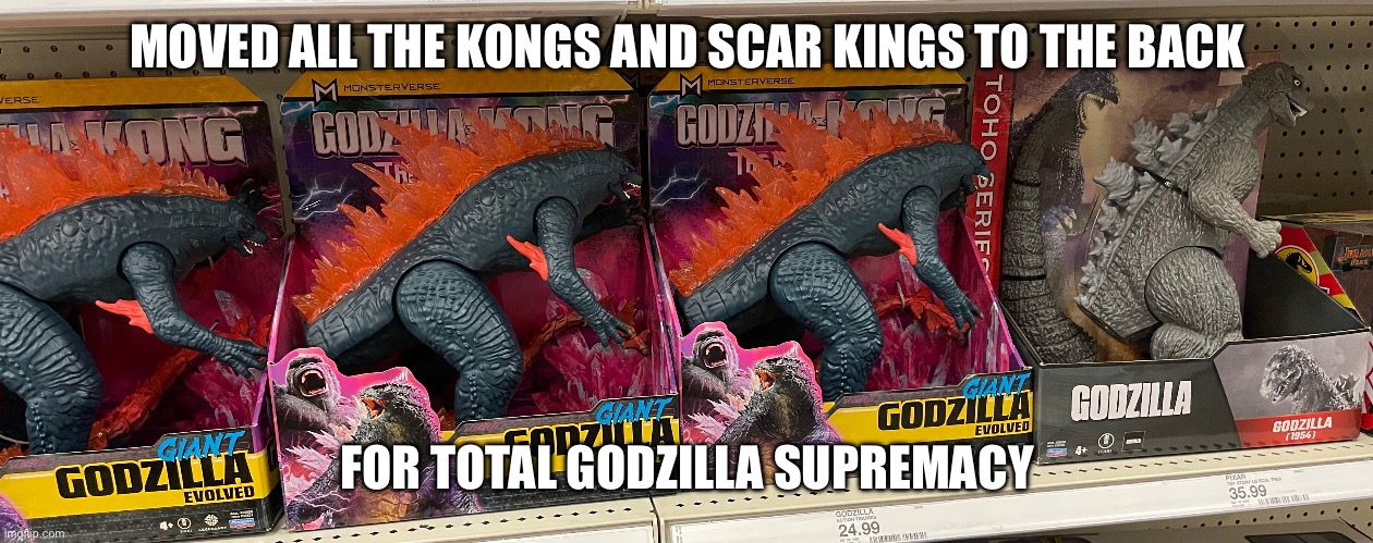 As it should be | MOVED ALL THE KONGS AND SCAR KINGS TO THE BACK; FOR TOTAL GODZILLA SUPREMACY | image tagged in godzilla,king kong,godzilla approved,toys | made w/ Imgflip meme maker