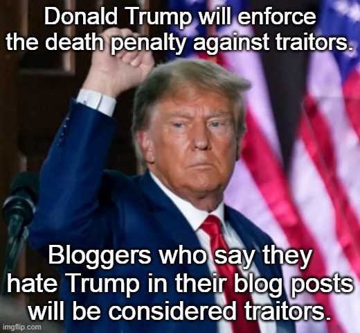 Trump Will Make Dissent An Act of Treason | Donald Trump will enforce the death penalty against traitors. Bloggers who say they hate Trump in their blog posts will be considered traitors. | image tagged in donald trmp,treason,dissent as a capital crime,i hate donald trump,trump sucks | made w/ Imgflip meme maker