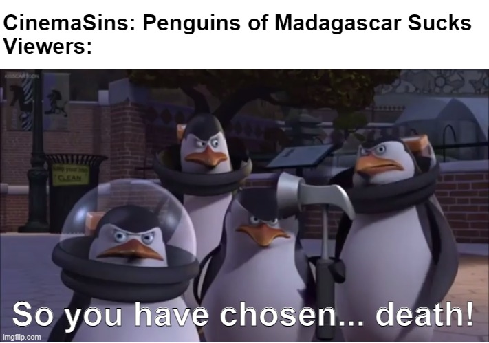 GODAMMIT CINEMASINS! YOU STUPID!!! | CinemaSins: Penguins of Madagascar Sucks
Viewers:; So you have chosen... death! | image tagged in penguins of madagascar,cinema,youtube,dreamworks,so you have chosen death | made w/ Imgflip meme maker