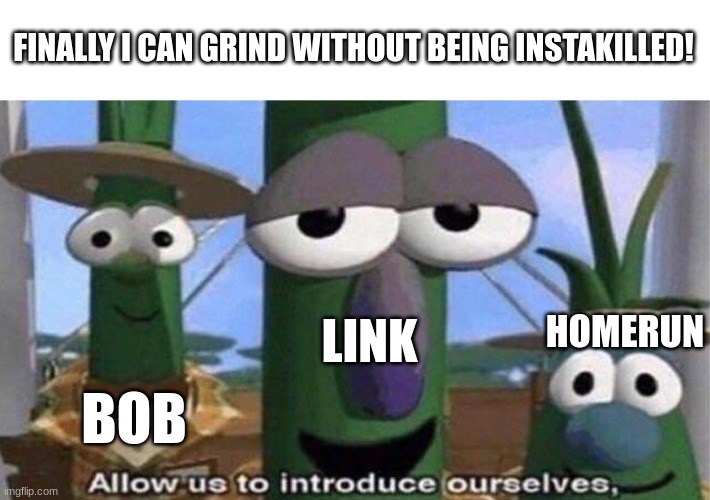 VeggieTales 'Allow us to introduce ourselfs' | HOMERUN BOB LINK FINALLY I CAN GRIND WITHOUT BEING INSTAKILLED! | image tagged in veggietales 'allow us to introduce ourselfs' | made w/ Imgflip meme maker