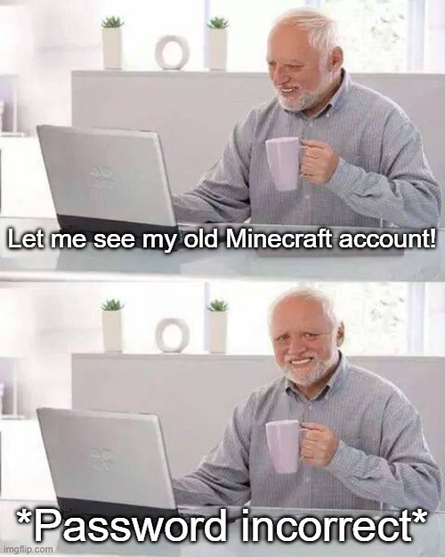 sad :( | Let me see my old Minecraft account! *Password incorrect* | image tagged in memes,hide the pain harold | made w/ Imgflip meme maker