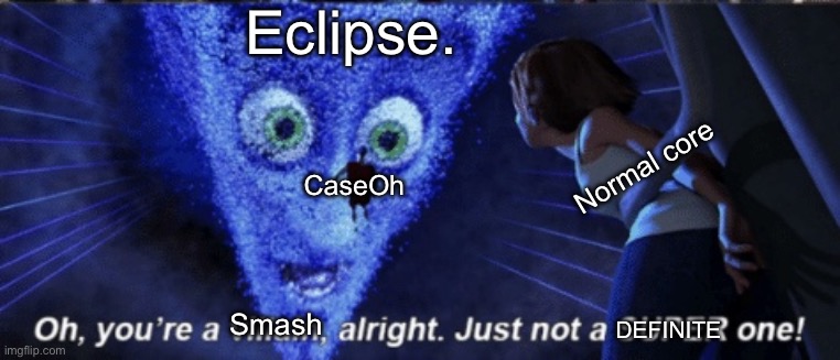 Megamind you’re a villain alright | Eclipse. Normal core; CaseOh; Smash; DEFINITE | image tagged in megamind you re a villain alright | made w/ Imgflip meme maker