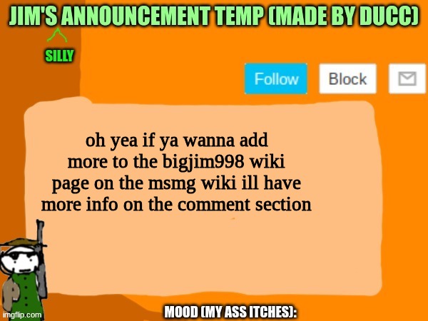 jims template | oh yea if ya wanna add more to the bigjim998 wiki page on the msmg wiki ill have more info on the comment section | image tagged in jims template | made w/ Imgflip meme maker