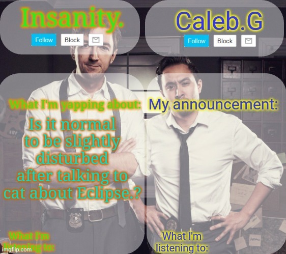 Is it? | Is it normal to be slightly disturbed after talking to cat about Eclipse.? | image tagged in insanity and caleb g 2 0 | made w/ Imgflip meme maker