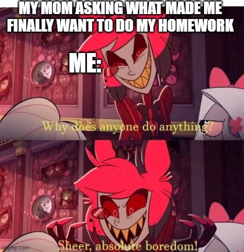 Sheer Absolute Boredom | MY MOM ASKING WHAT MADE ME FINALLY WANT TO DO MY HOMEWORK; ME: | image tagged in why does anyone do anything sheer absolute boredom | made w/ Imgflip meme maker