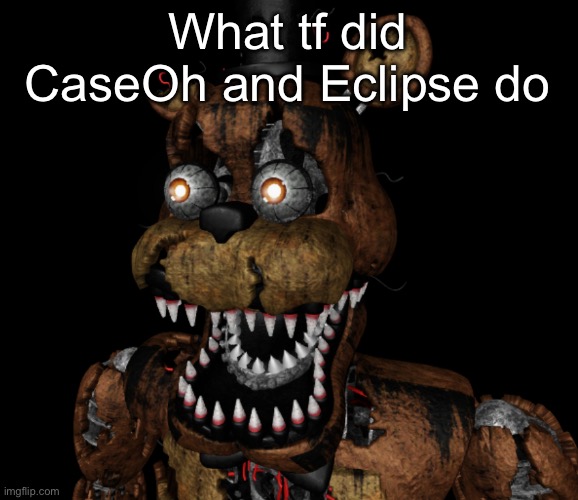 Nightmare Freddy Shocked | What tf did CaseOh and Eclipse do | image tagged in nightmare freddy shocked | made w/ Imgflip meme maker