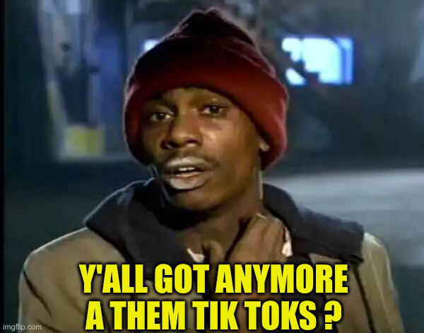 Tik Tokd | Y'ALL GOT ANYMORE A THEM TIK TOKS ? | image tagged in memes,y'all got any more of that,politics,political meme,politics lol,politics suck | made w/ Imgflip meme maker