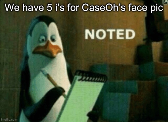 Noted | We have 5 i’s for CaseOh’s face pic | image tagged in noted | made w/ Imgflip meme maker