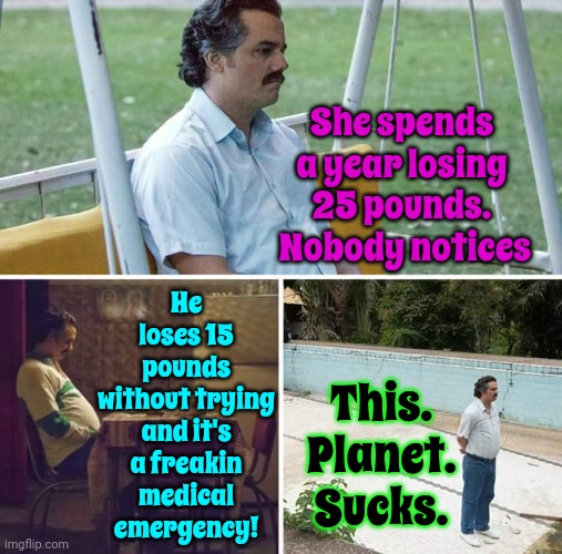 What's That All About! | She spends a year losing 25 pounds.  Nobody notices; He loses 15 pounds without trying and it's a freakin medical emergency! This. Planet. Sucks. | image tagged in memes,sad pablo escobar,welcome to earth,ugh,women,men | made w/ Imgflip meme maker